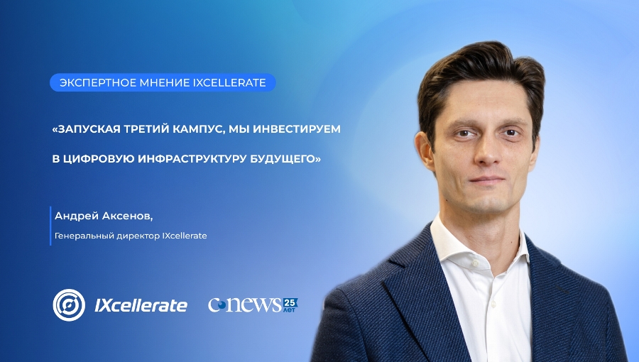 Андрей Аксенов, IXcellerate: «Запуская третий кампус, мы инвестируем в цифровую инфраструктуру будущего»